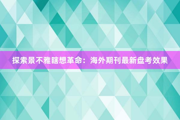 探索景不雅瞎想革命：海外期刊最新盘考效果